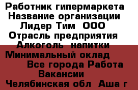 Работник гипермаркета › Название организации ­ Лидер Тим, ООО › Отрасль предприятия ­ Алкоголь, напитки › Минимальный оклад ­ 28 050 - Все города Работа » Вакансии   . Челябинская обл.,Аша г.